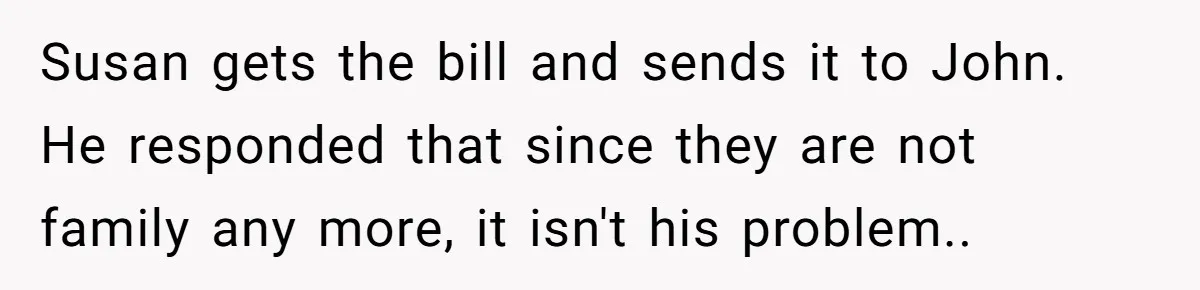 Susan gets the bill and sends it to John. He responded that since they are not family any more, it isn't his problem..