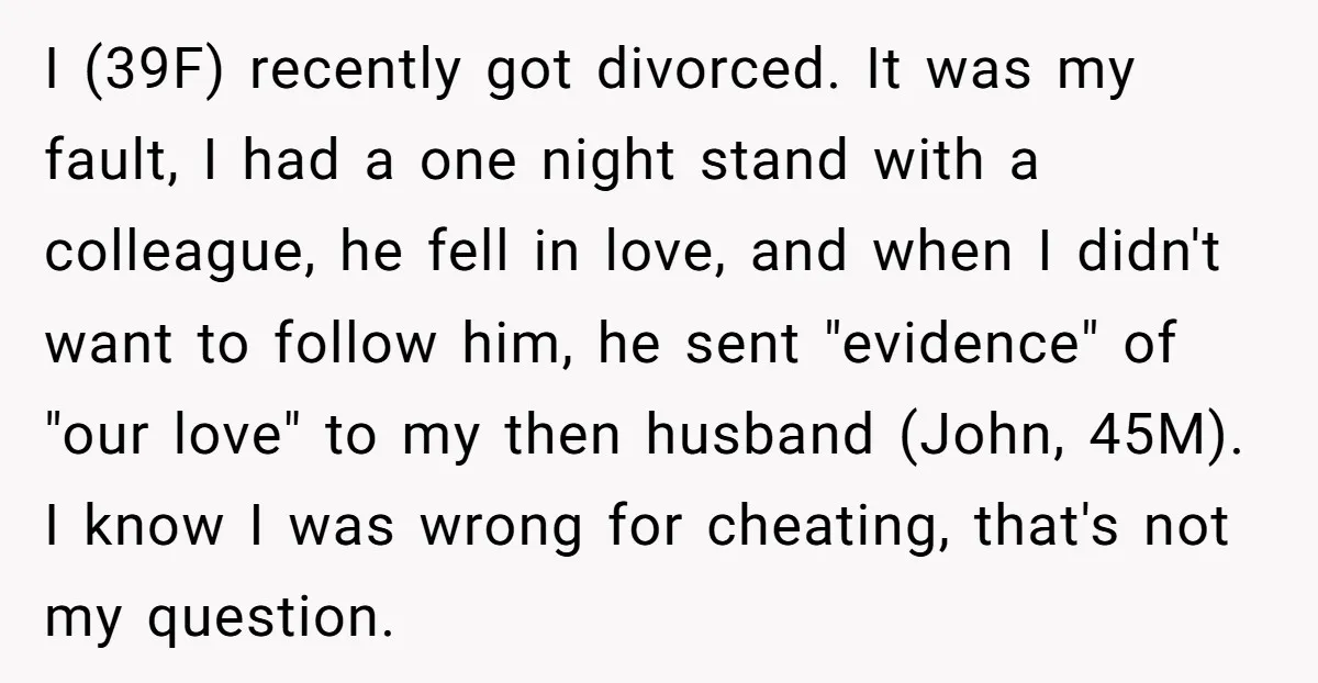 I (39F) recently got divorced. It was my fault, I had a one night stand with a colleague, he fell in love, and when I didn't want to follow him,...