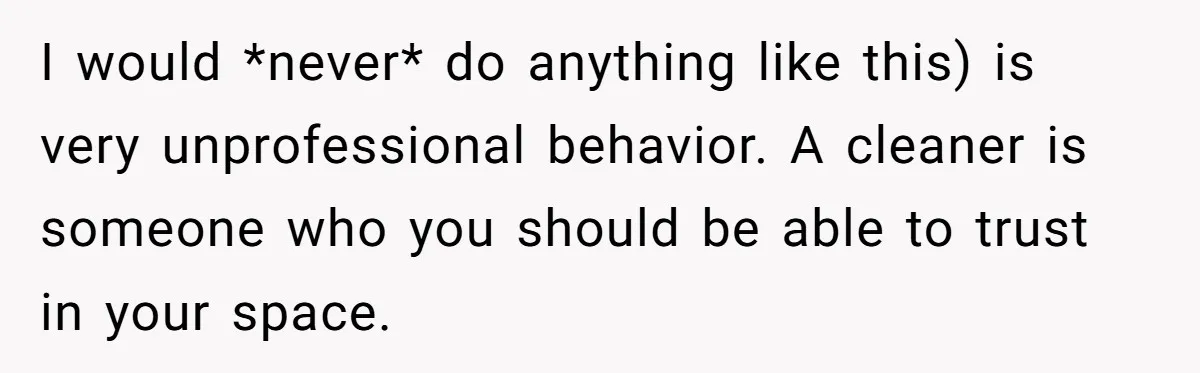 I would *never* do anything like this) is very unprofessional behavior. A cleaner is someone who you should be able to trust in your space.