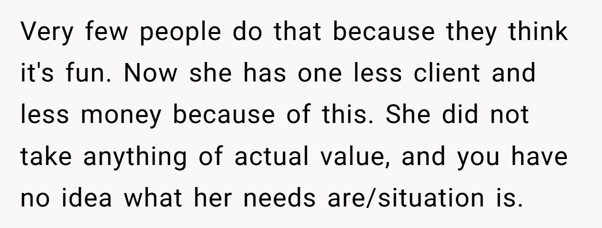 Very few people do that because they think it's fun. Now she has one less client and less money because of this. She did not take anything of actual value,...