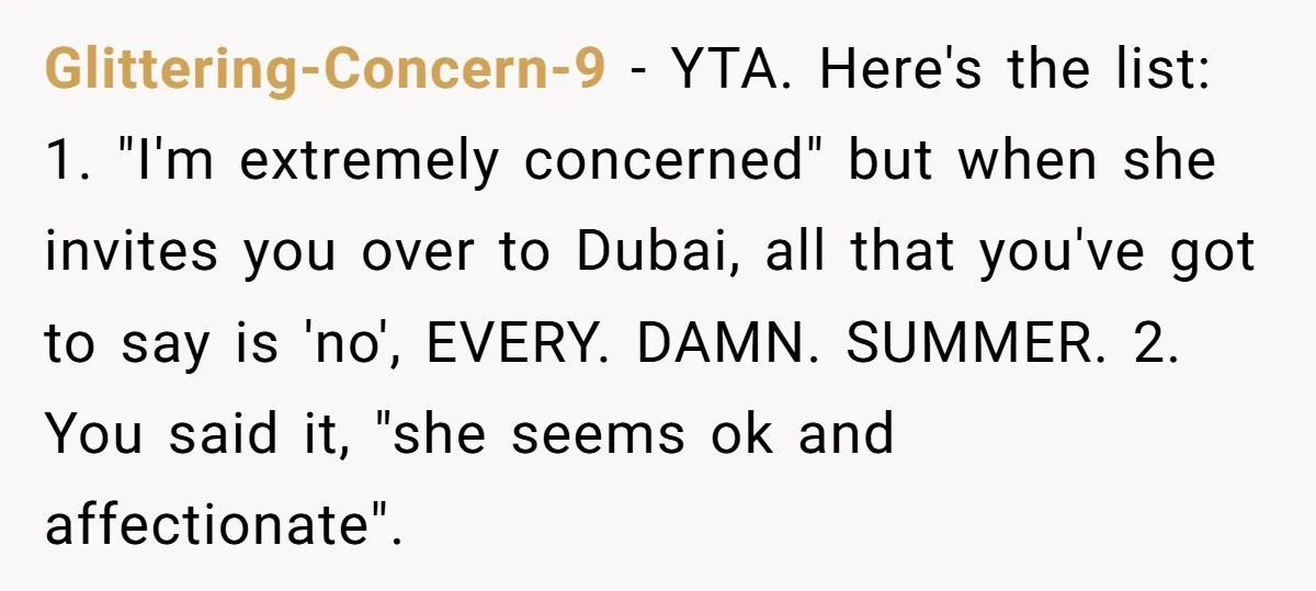 Glittering-Concern-9 − YTA. Here's the list: 1. "I'm extremely concerned" but when she invites you over to Dubai, all that you've got to say is 'no', EVERY. DAMN. SUMMER. 2....