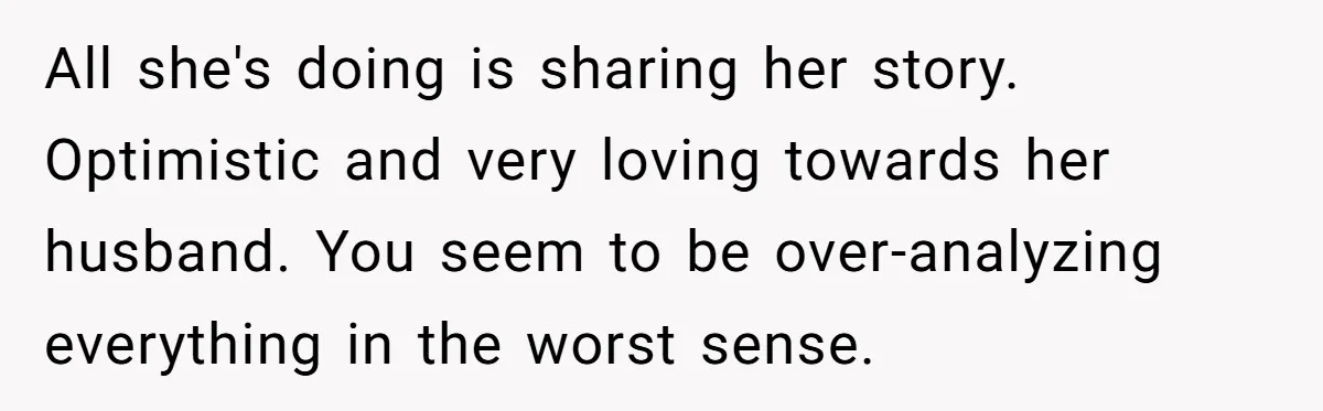 All she's doing is sharing her story. Optimistic and very loving towards her husband. You seem to be over-analyzing everything in the worst sense.
