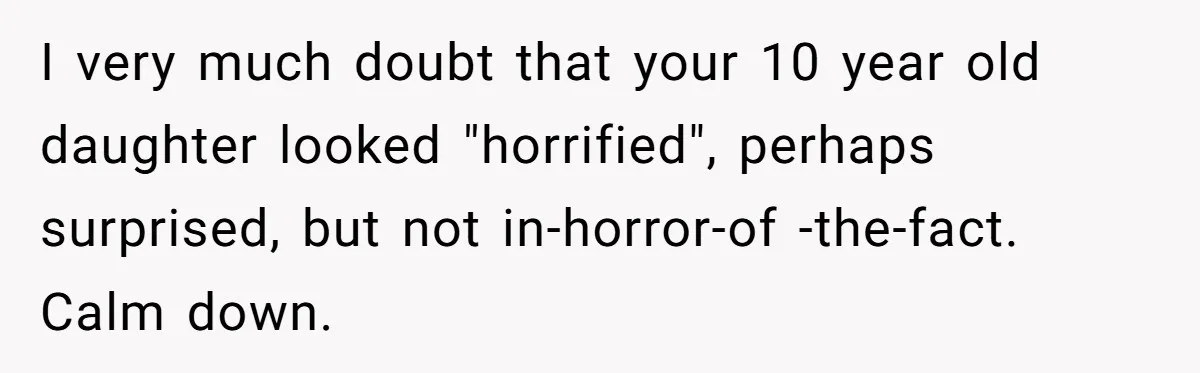 I very much doubt that your 10 year old daughter looked "horrified", perhaps surprised, but not in-horror-of -the-fact. Calm down.