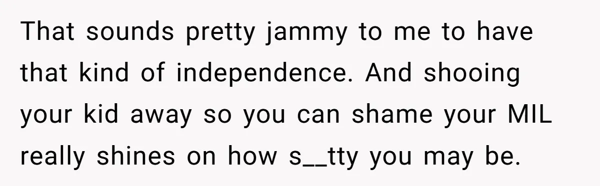 That sounds pretty jammy to me to have that kind of independence. And shooing your kid away so you can shame your MIL really shines on how s__tty you may...