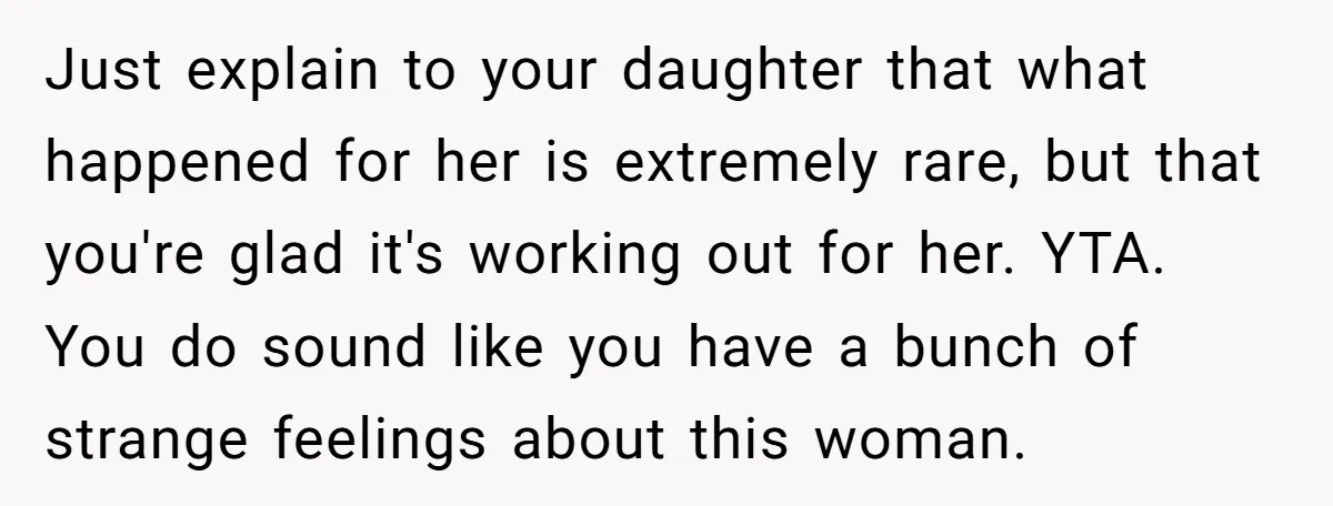 Just explain to your daughter that what happened for her is extremely rare, but that you're glad it's working out for her. YTA. You do sound like you have a...