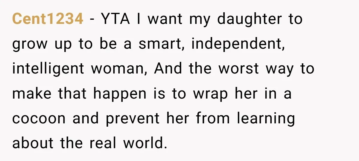 Cent1234 − YTA I want my daughter to grow up to be a smart, independent, intelligent woman, And the worst way to make that happen is to wrap her in...