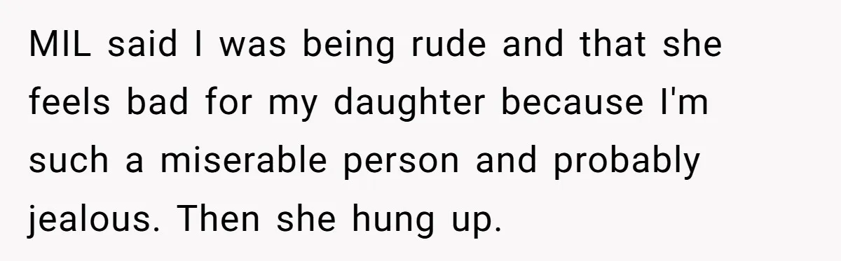 MIL said I was being rude and that she feels bad for my daughter because I'm such a miserable person and probably jealous. Then she hung up.