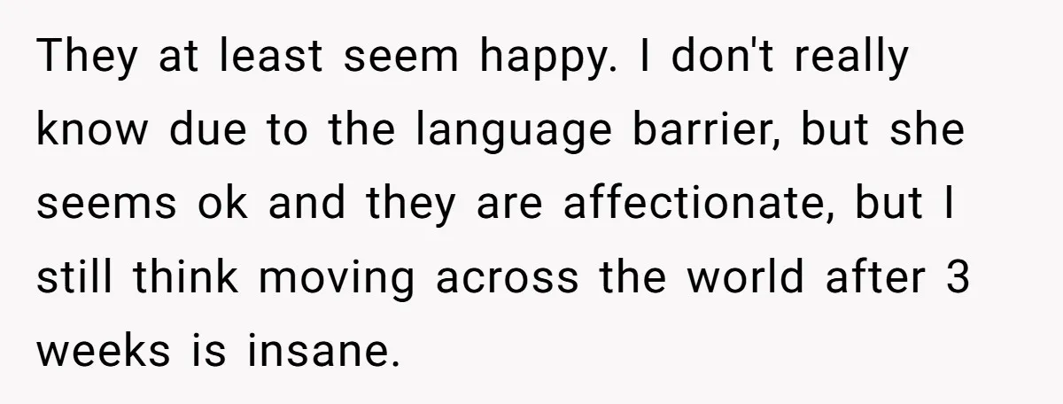 They at least seem happy. I don't really know due to the language barrier, but she seems ok and they are affectionate, but I still think moving across the world...