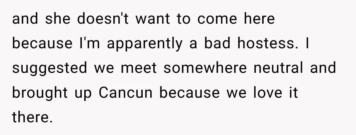 and she doesn't want to come here because I'm apparently a bad hostess. I suggested we meet somewhere neutral and brought up Cancun because we love it there.