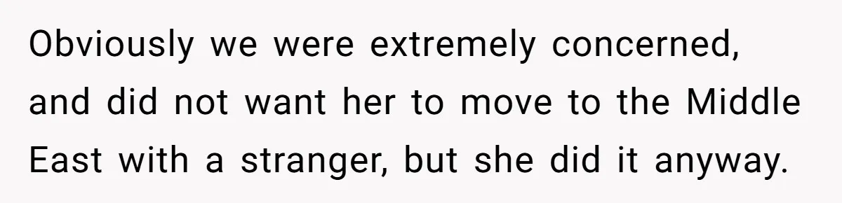 Obviously we were extremely concerned, and did not want her to move to the Middle East with a stranger, but she did it anyway.