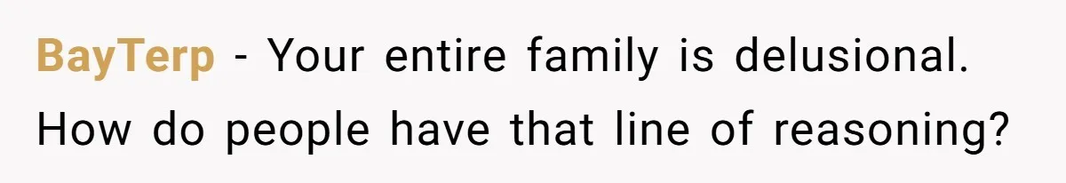 BayTerp − Your entire family is delusional. How do people have that line of reasoning?