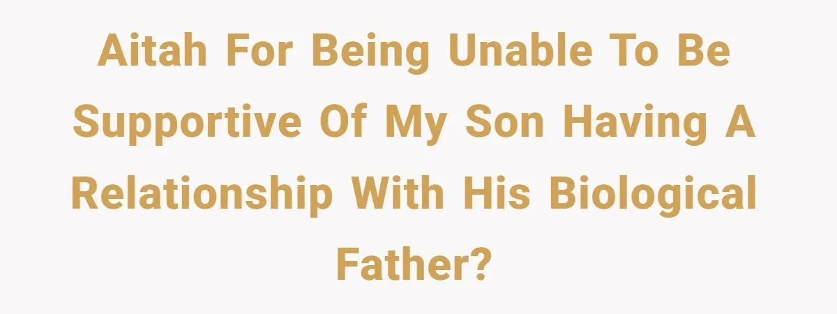 AITAH for being unable to be supportive of my son having a relationship with his biological father?