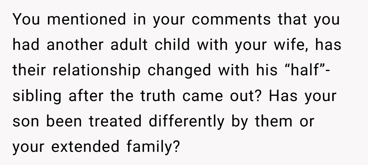 You mentioned in your comments that you had another adult child with your wife, has their relationship changed with his “half”-sibling after the truth came out? Has your son been...