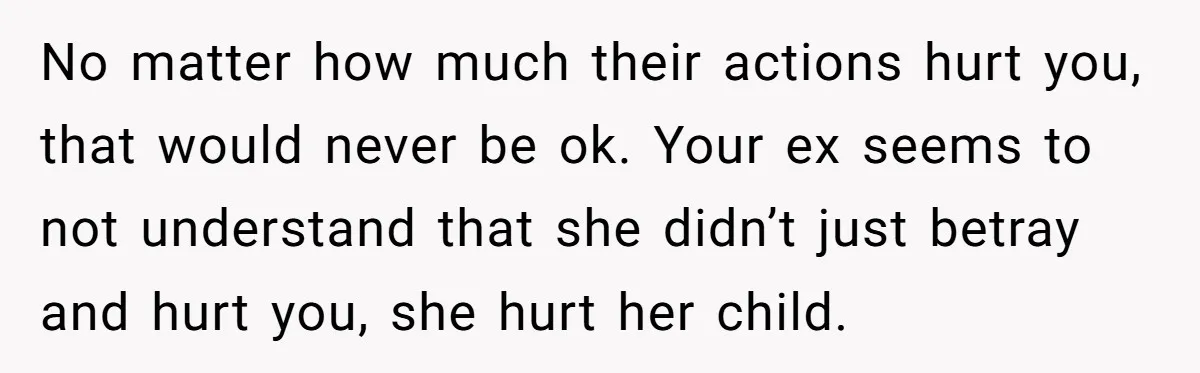 No matter how much their actions hurt you, that would never be ok. Your ex seems to not understand that she didn’t just betray and hurt you, she hurt her...