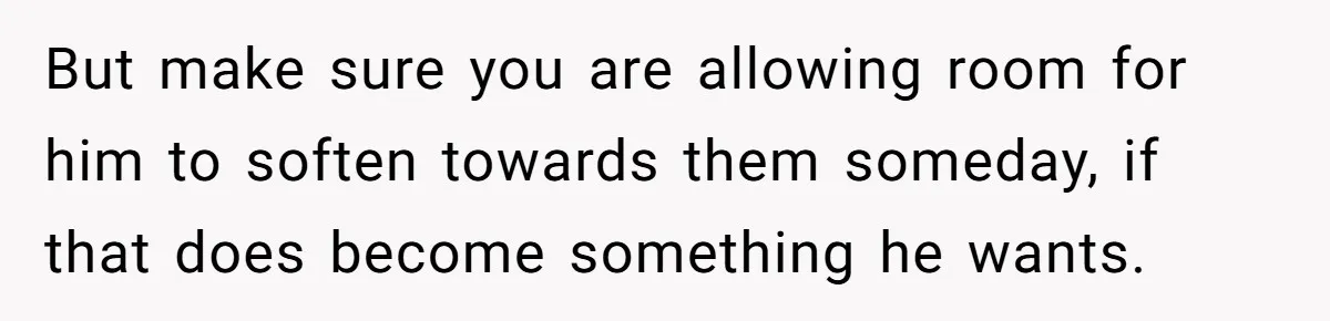 But make sure you are allowing room for him to soften towards them someday, if that does become something he wants.