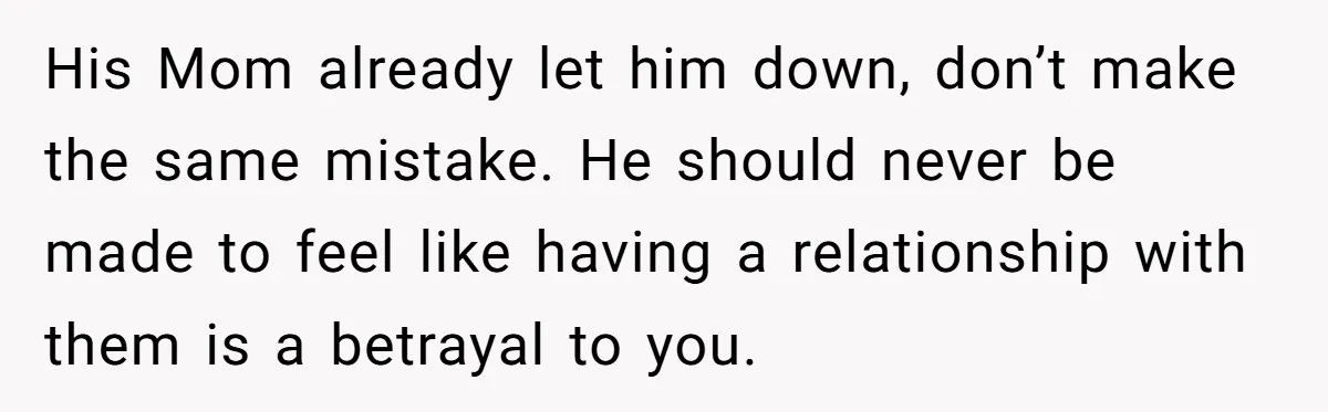 His Mom already let him down, don’t make the same mistake. He should never be made to feel like having a relationship with them is a betrayal to you.