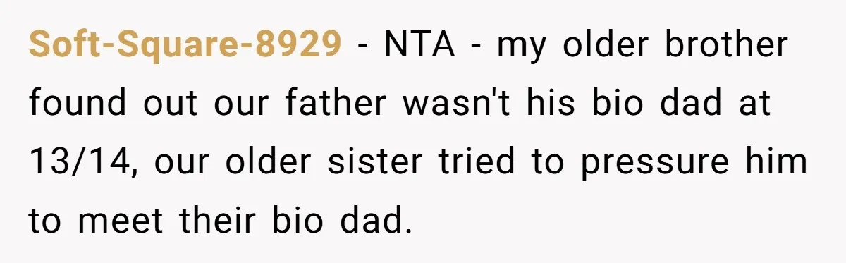 Soft-Square-8929 − NTA - my older brother found out our father wasn't his bio dad at 13/14, our older sister tried to pressure him to meet their bio dad.