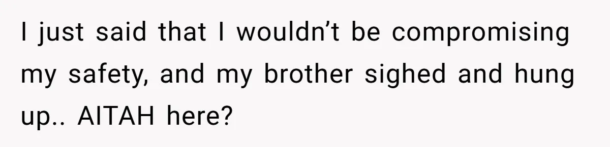 I just said that I wouldn’t be compromising my safety, and my brother sighed and hung up.. AITAH here?