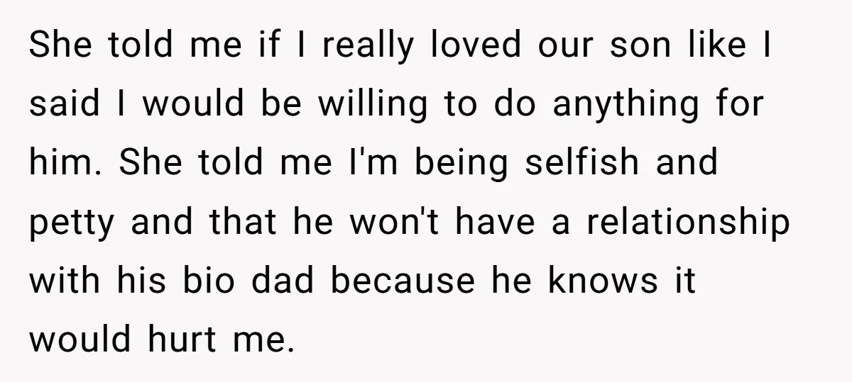 She told me if I really loved our son like I said I would be willing to do anything for him. She told me I'm being selfish and petty and...