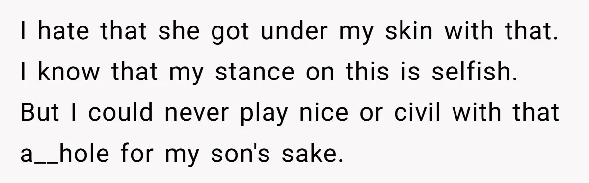 I hate that she got under my skin with that. I know that my stance on this is selfish. But I could never play nice or civil with that a__hole...