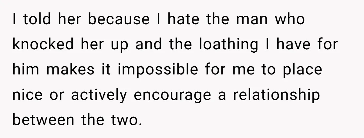 I told her because I hate the man who knocked her up and the loathing I have for him makes it impossible for me to place nice or actively encourage...