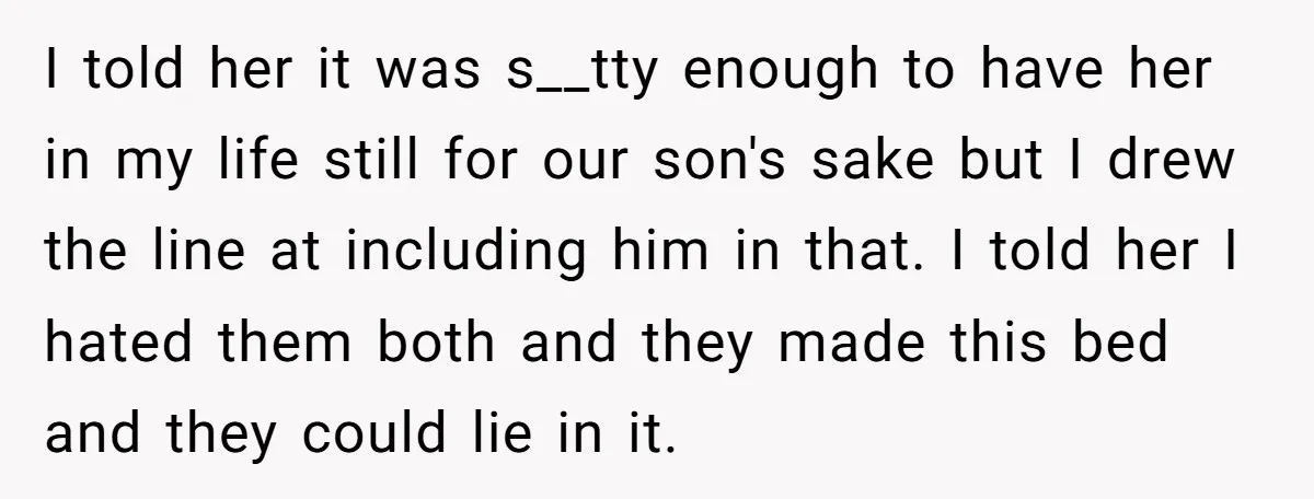 I told her it was s__tty enough to have her in my life still for our son's sake but I drew the line at including him in that. I told...