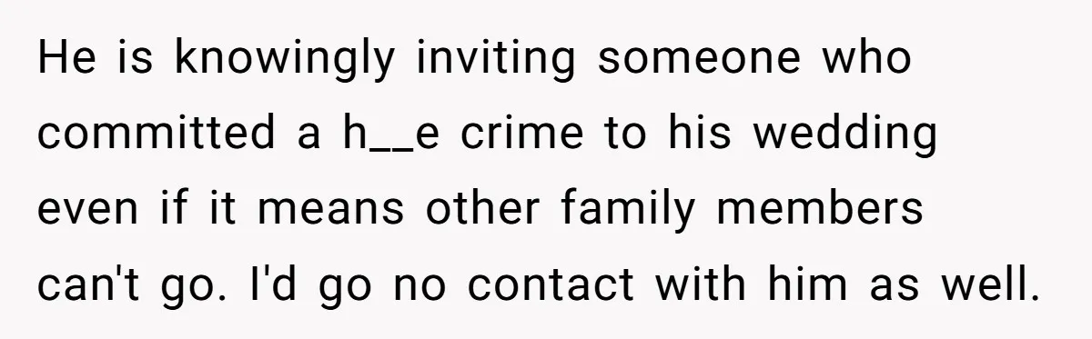 He is knowingly inviting someone who committed a h__e crime to his wedding even if it means other family members can't go. I'd go no contact with him as well.