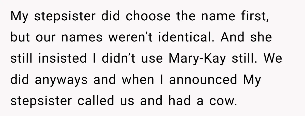 My stepsister did choose the name first, but our names weren’t identical. And she still insisted I didn’t use Mary-Kay still. We did anyways and when I announced My stepsister...