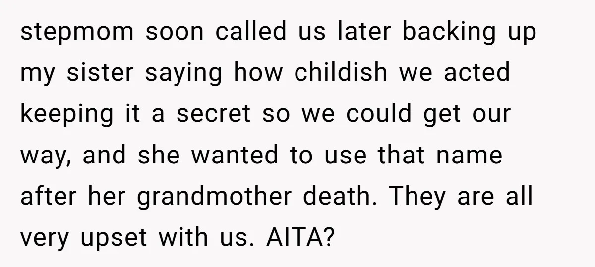stepmom soon called us later backing up my sister saying how childish we acted keeping it a secret so we could get our way, and she wanted to use that...