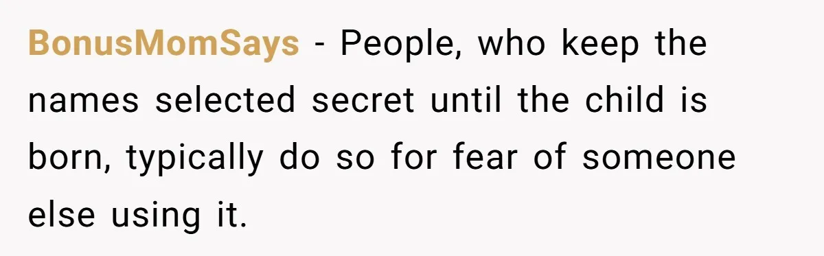 BonusMomSays − People, who keep the names selected secret until the child is born, typically do so for fear of someone else using it.
