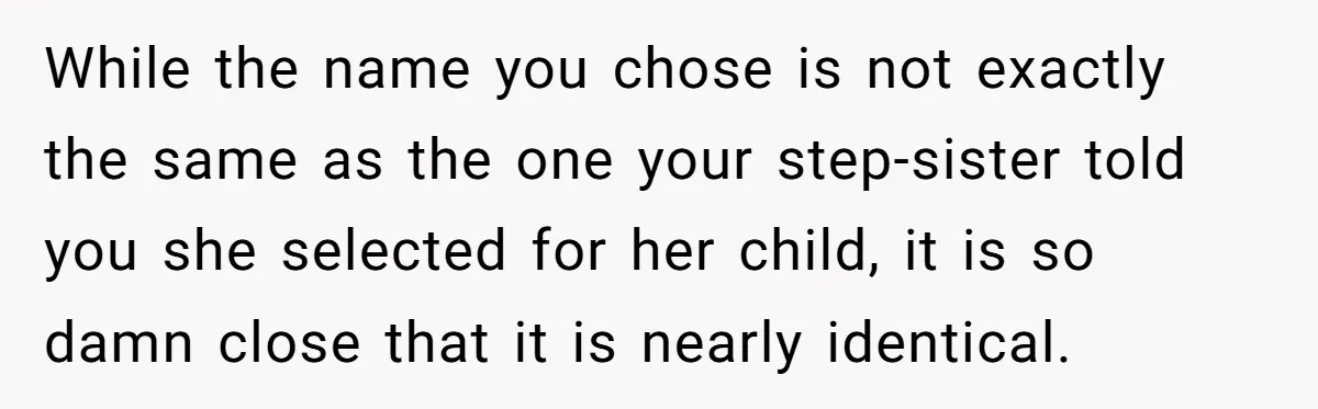 While the name you chose is not exactly the same as the one your step-sister told you she selected for her child, it is so damn close that it is...
