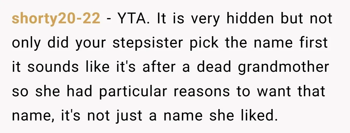 shorty20-22 − YTA. It is very hidden but not only did your stepsister pick the name first it sounds like it's after a dead grandmother so she had particular reasons...
