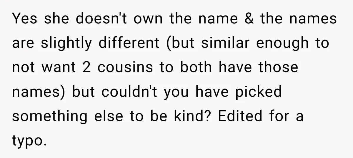 Yes she doesn't own the name & the names are slightly different (but similar enough to not want 2 cousins to both have those names) but couldn't you have picked...