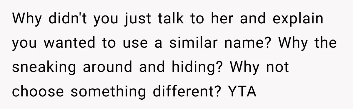 Why didn't you just talk to her and explain you wanted to use a similar name? Why the sneaking around and hiding? Why not choose something different? YTA