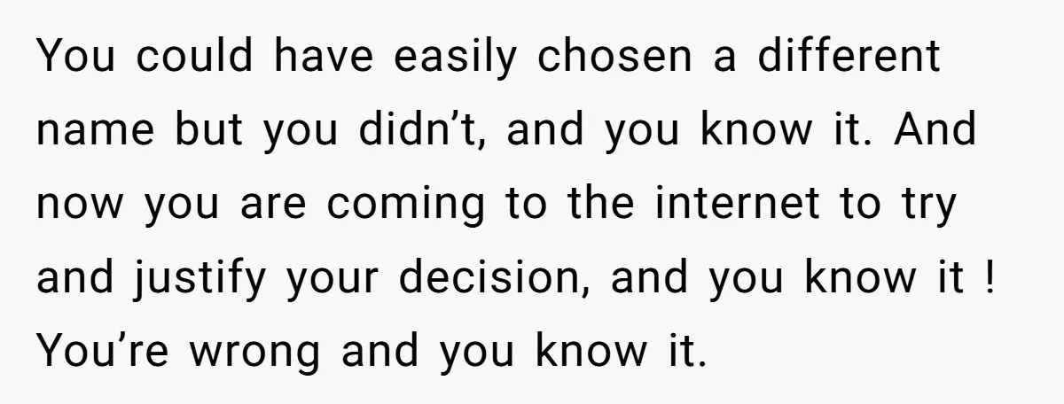 You could have easily chosen a different name but you didn’t, and you know it. And now you are coming to the internet to try and justify your decision, and...