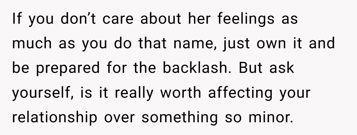 If you don’t care about her feelings as much as you do that name, just own it and be prepared for the backlash. But ask yourself, is it really worth...