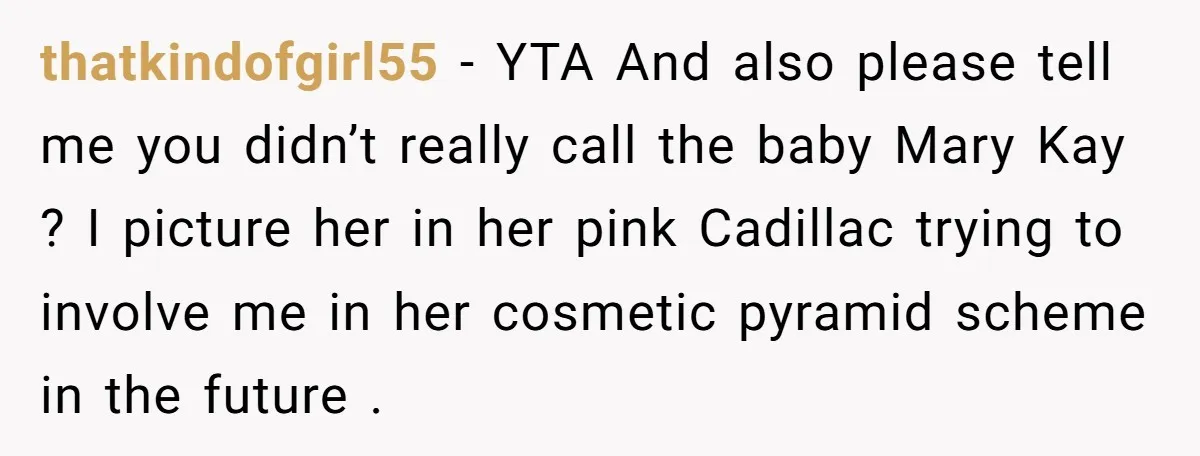 thatkindofgirl55 − YTA And also please tell me you didn’t really call the baby Mary Kay ? I picture her in her pink Cadillac trying to involve me in her...