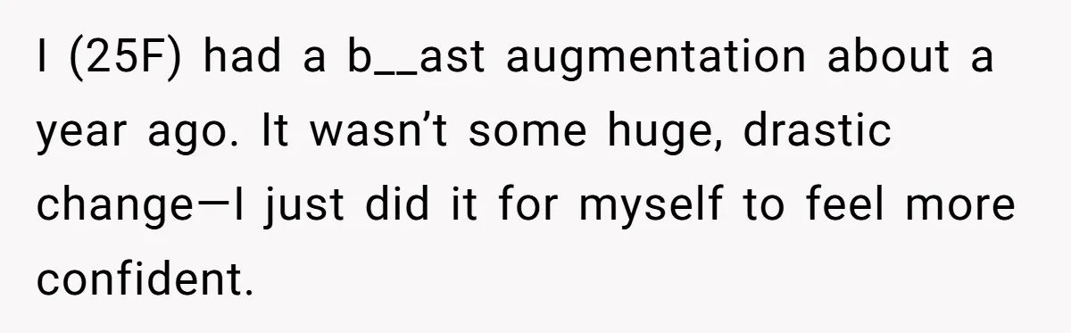 I (25F) had a b__ast augmentation about a year ago. It wasn’t some huge, drastic change—I just did it for myself to feel more confident.