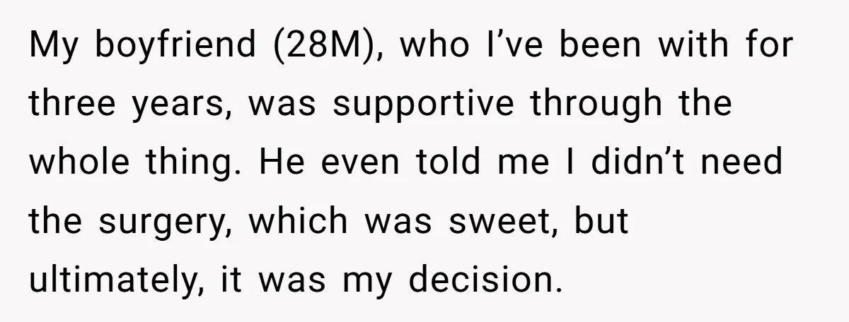 My boyfriend (28M), who I’ve been with for three years, was supportive through the whole thing. He even told me I didn’t need the surgery, which was sweet, but ultimately,...
