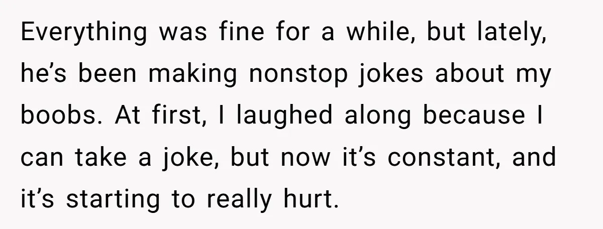 Everything was fine for a while, but lately, he’s been making nonstop jokes about my boobs. At first, I laughed along because I can take a joke, but now it’s...