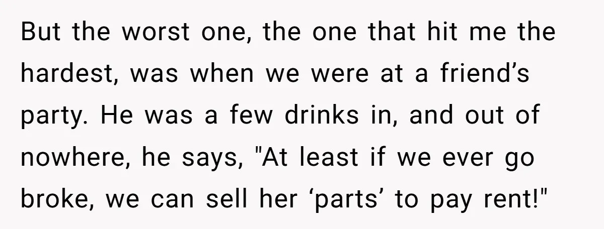 But the worst one, the one that hit me the hardest, was when we were at a friend’s party. He was a few drinks in, and out of nowhere, he...
