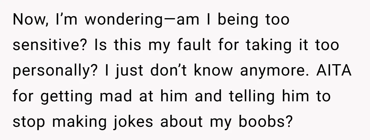 Now, I’m wondering—am I being too sensitive? Is this my fault for taking it too personally? I just don’t know anymore. AITA for getting mad at him and telling him...