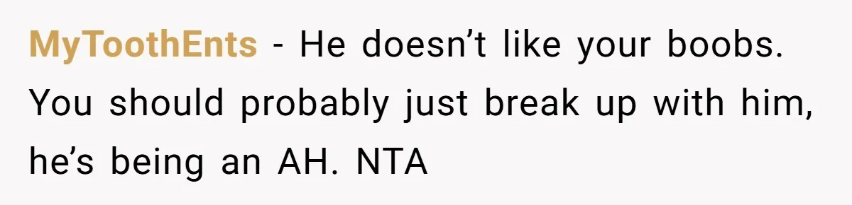 MyToothEnts − He doesn’t like your boobs. You should probably just break up with him, he’s being an AH. NTA