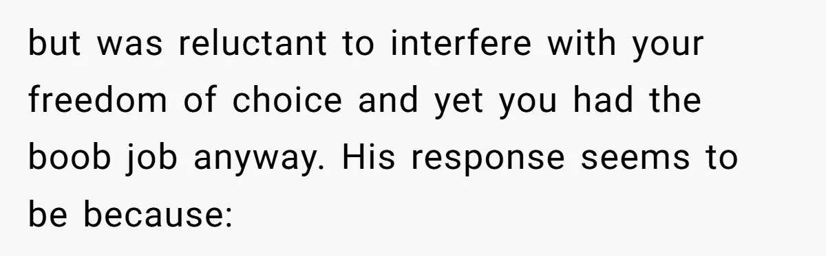 but was reluctant to interfere with your freedom of choice and yet you had the boob job anyway. His response seems to be because: