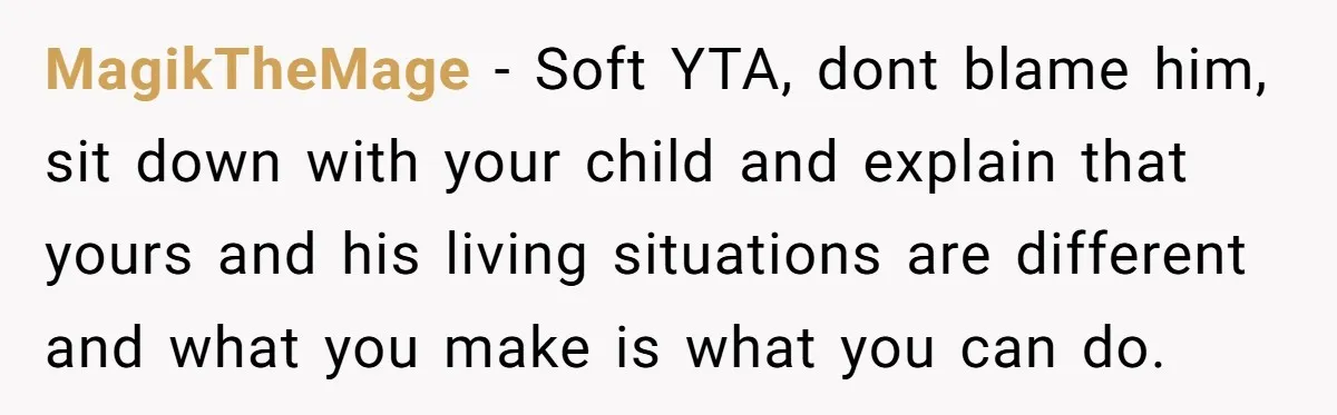 MagikTheMage − Soft YTA, dont blame him, sit down with your child and explain that yours and his living situations are different and what you make is what you can...