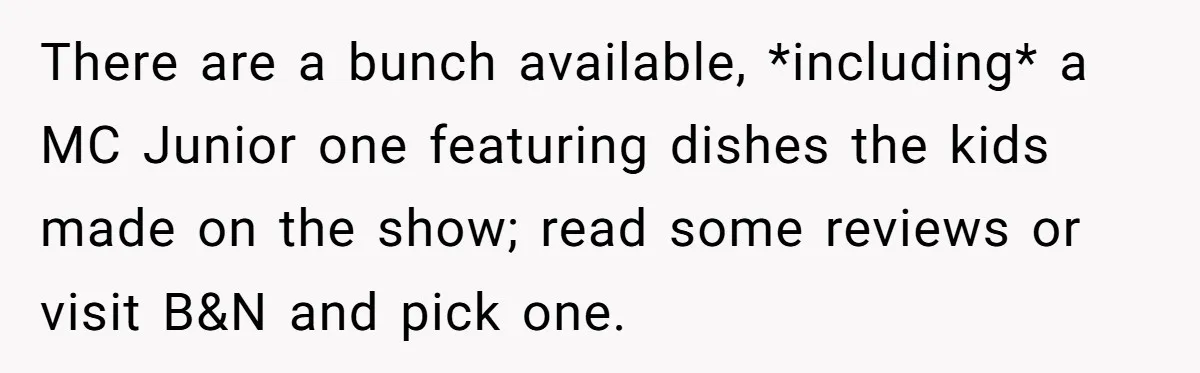 There are a bunch available, *including* a MC Junior one featuring dishes the kids made on the show; read some reviews or visit B&N and pick one.