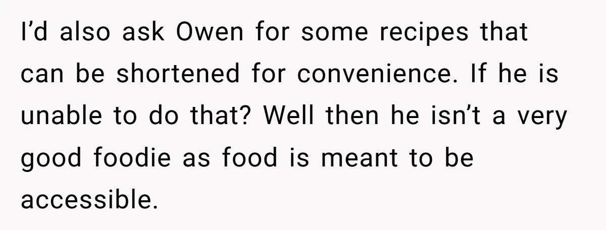 I’d also ask Owen for some recipes that can be shortened for convenience. If he is unable to do that? Well then he isn’t a very good foodie as food...