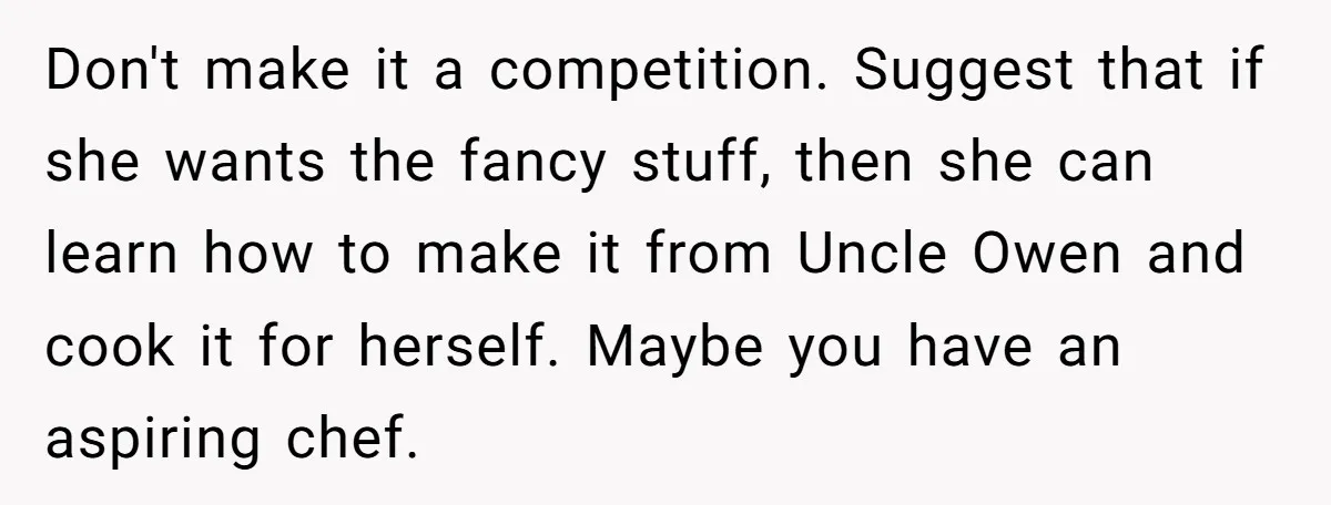 Don't make it a competition. Suggest that if she wants the fancy stuff, then she can learn how to make it from Uncle Owen and cook it for herself. Maybe...