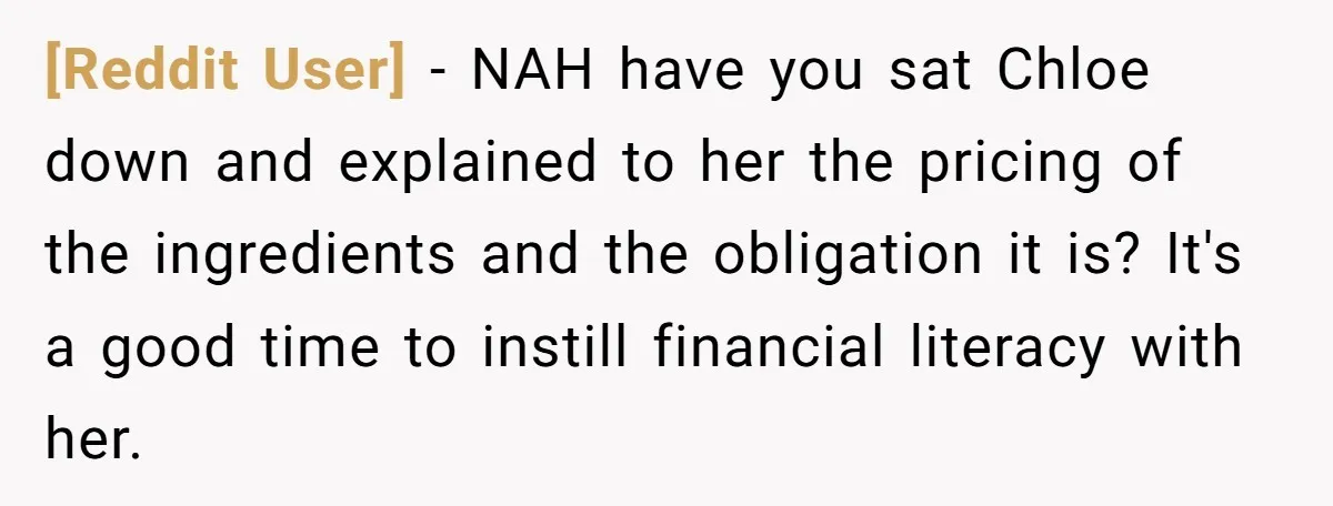 [Reddit User] − NAH have you sat Chloe down and explained to her the pricing of the ingredients and the obligation it is? It's a good time to instill financial...