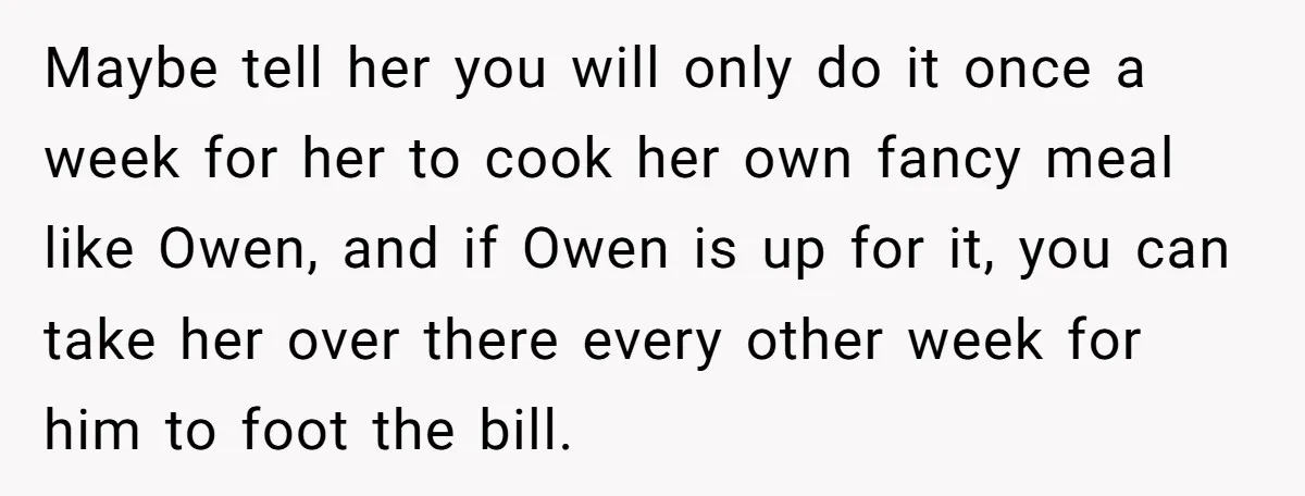 Maybe tell her you will only do it once a week for her to cook her own fancy meal like Owen, and if Owen is up for it, you can...